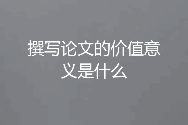 撰写论文的价值意义是什么