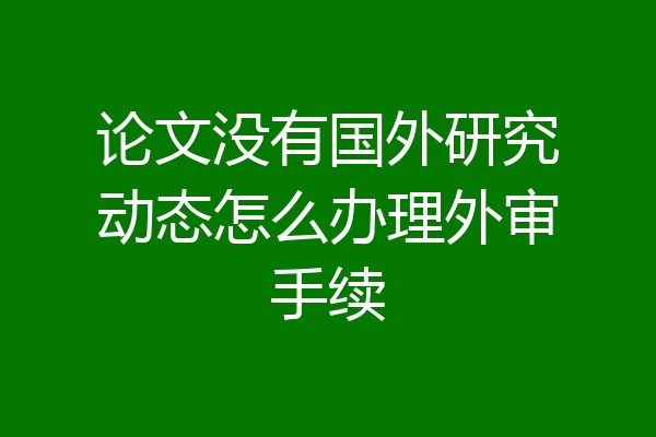 论文没有国外研究动态怎么办理外审手续