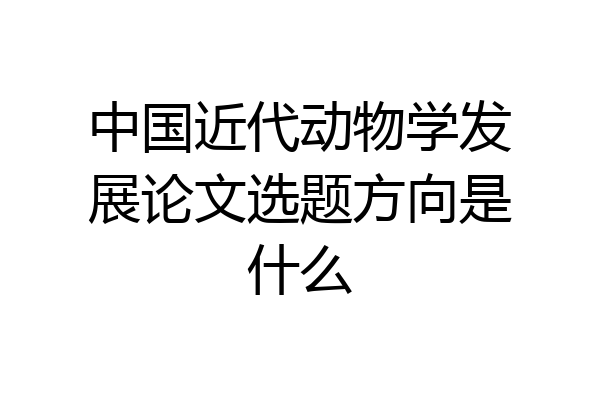 中国近代动物学发展论文选题方向是什么