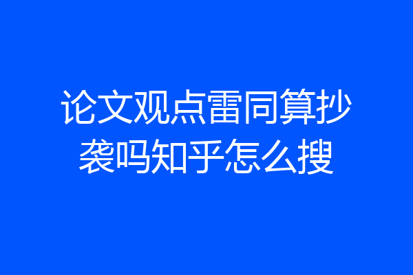 论文观点雷同算抄袭吗知乎怎么搜