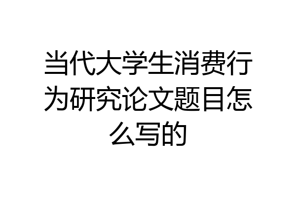当代大学生消费行为研究论文题目怎么写的