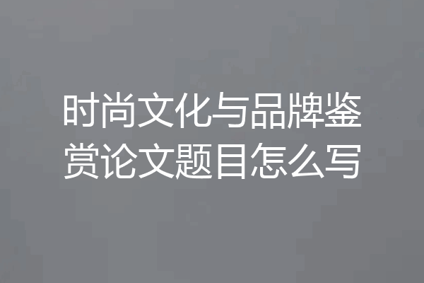 时尚文化与品牌鉴赏论文题目怎么写