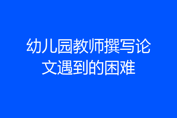 幼儿园教师撰写论文遇到的困难