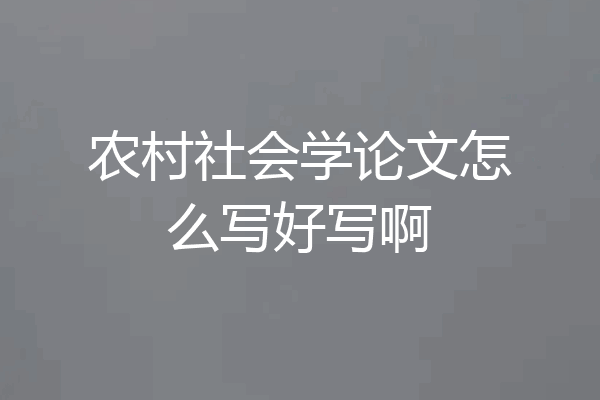 农村社会学论文怎么写好写啊