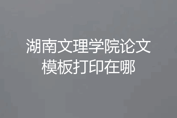 湖南文理学院论文模板打印在哪