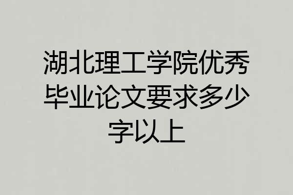 湖北理工学院优秀毕业论文要求多少字以上