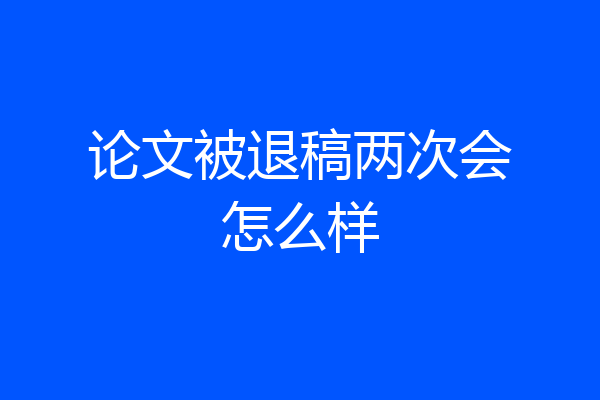 论文被退稿两次会怎么样