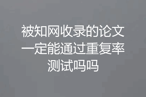 被知网收录的论文一定能通过重复率测试吗吗