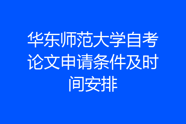 华东师范大学自考论文申请条件及时间安排