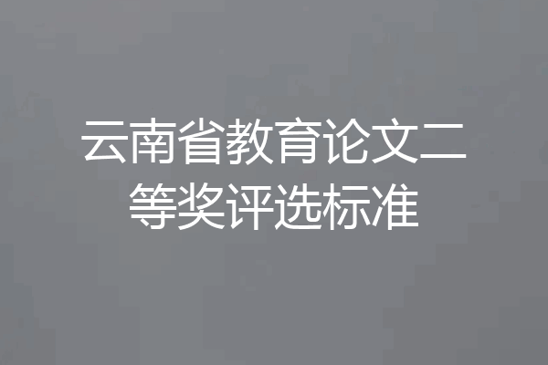 云南省教育论文二等奖评选标准