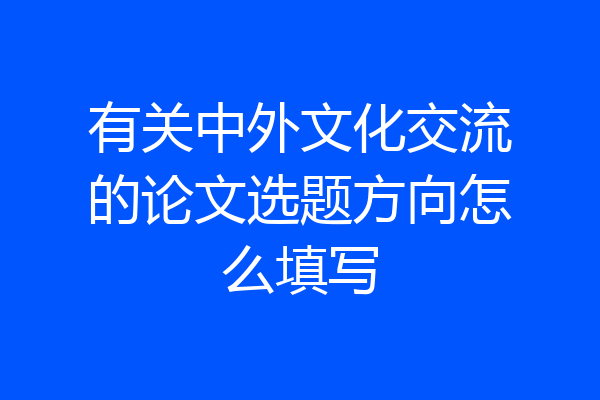 有关中外文化交流的论文选题方向怎么填写