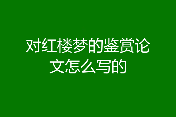 对红楼梦的鉴赏论文怎么写的