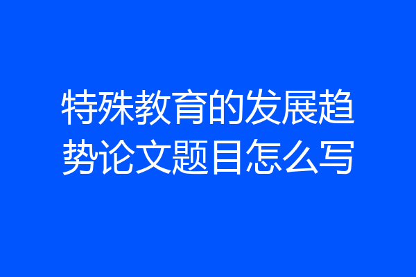 特殊教育的发展趋势论文题目怎么写
