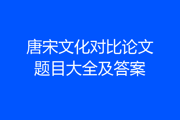 唐宋文化对比论文题目大全及答案