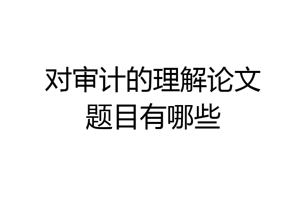 对审计的理解论文题目有哪些