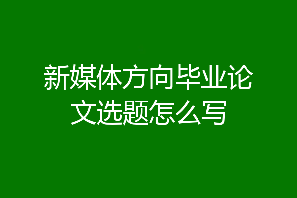新媒体方向毕业论文选题怎么写
