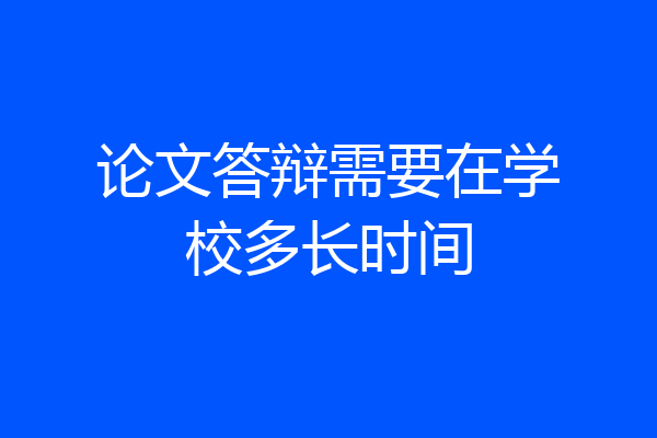 论文答辩需要在学校多长时间