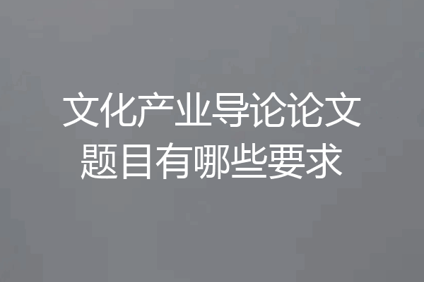 文化产业导论论文题目有哪些要求