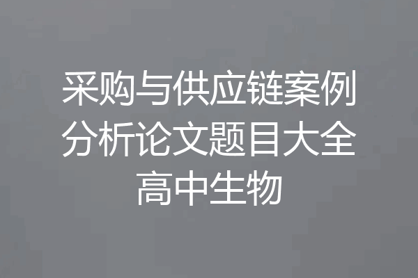采购与供应链案例分析论文题目大全高中生物