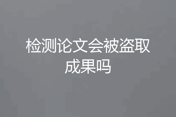 检测论文会被盗取成果吗