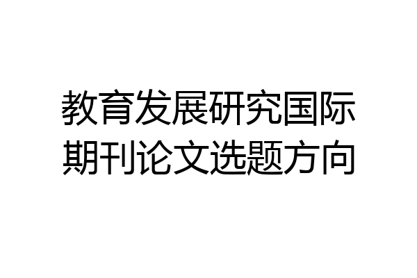 教育发展研究国际期刊论文选题方向