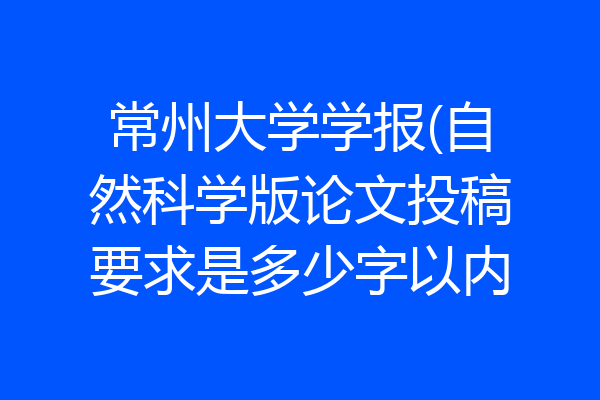 常州大学学报(自然科学版论文投稿要求是多少字以内