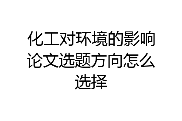 化工对环境的影响论文选题方向怎么选择