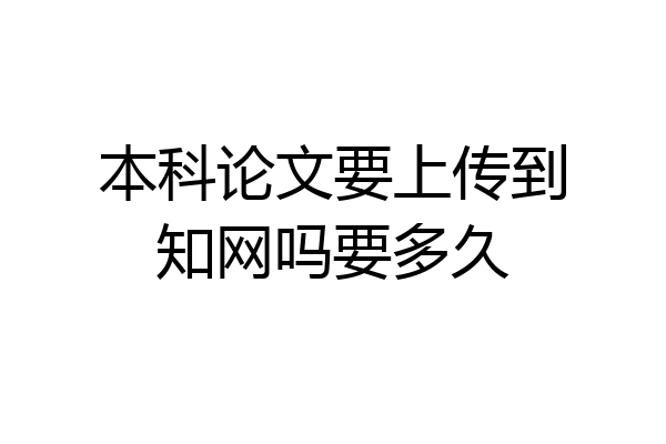 本科论文要上传到知网吗要多久