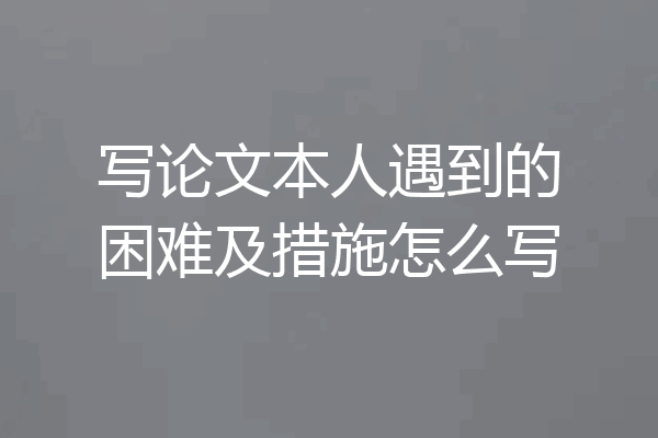 写论文本人遇到的困难及措施怎么写