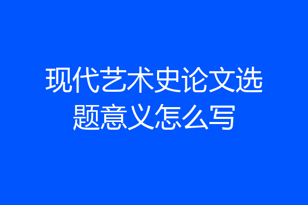 现代艺术史论文选题意义怎么写