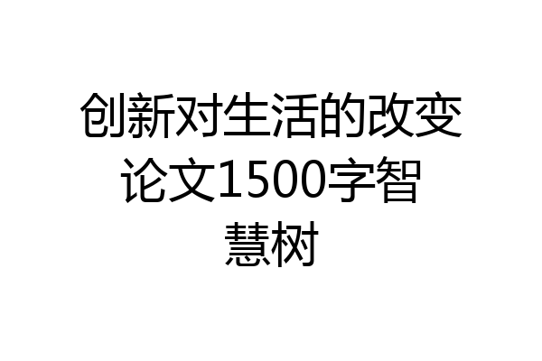 创新对生活的改变论文1500字智慧树