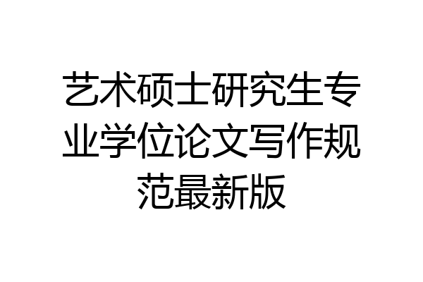 艺术硕士研究生专业学位论文写作规范最新版