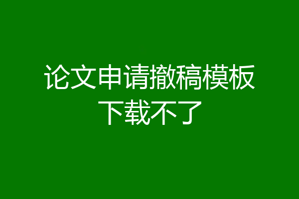 论文申请撤稿模板下载不了