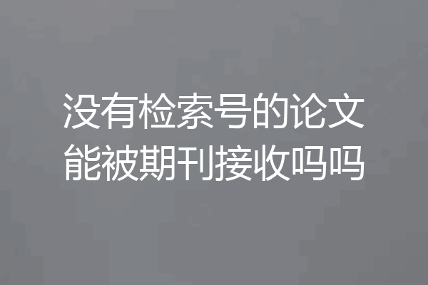 没有检索号的论文能被期刊接收吗吗