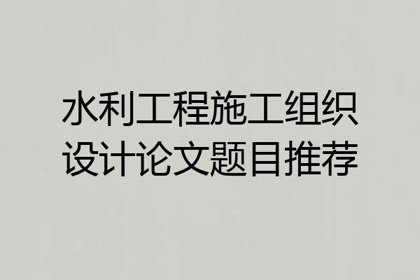 水利工程施工组织设计论文题目推荐