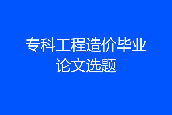 专科工程造价毕业论文选题