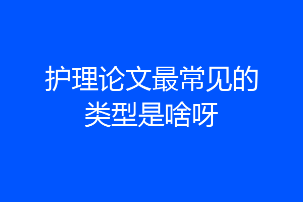 护理论文最常见的类型是啥呀