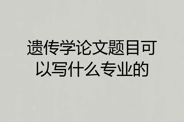 遗传学论文题目可以写什么专业的