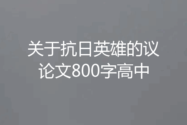 关于抗日英雄的议论文800字高中