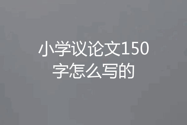 小学议论文150字怎么写的