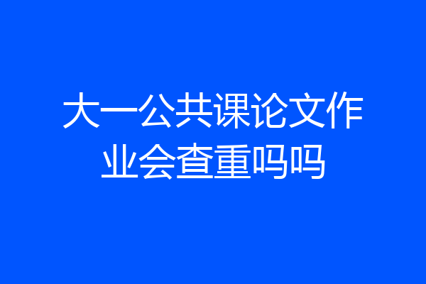 大一公共课论文作业会查重吗吗