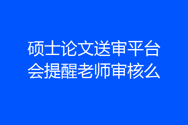硕士论文送审平台会提醒老师审核么