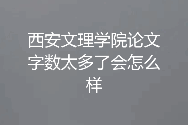 西安文理学院论文字数太多了会怎么样