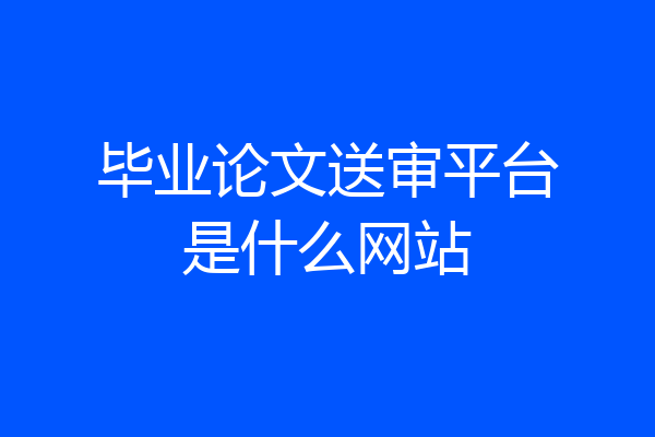 毕业论文送审平台是什么网站