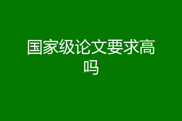国家级论文要求高吗