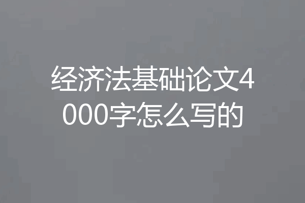 经济法基础论文4000字怎么写的