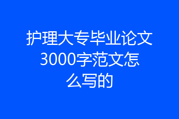 护理大专毕业论文3000字范文怎么写的
