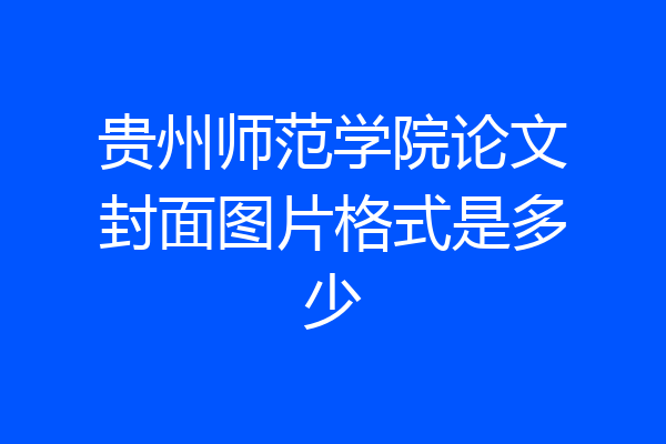 贵州师范学院论文封面图片格式是多少