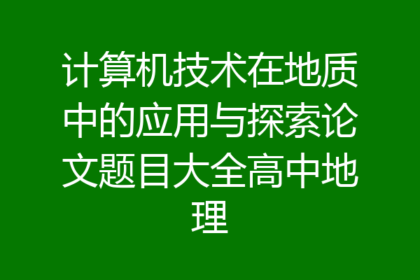 计算机技术在地质中的应用与探索论文题目大全高中地理
