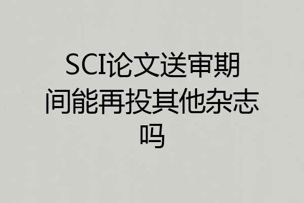 SCI论文送审期间能再投其他杂志吗
